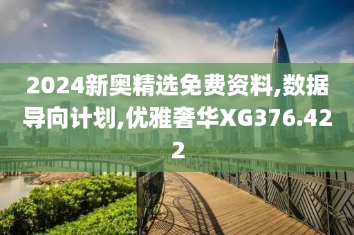 2024新奥精选免费资料,数据导向计划,优雅奢华XG376.422