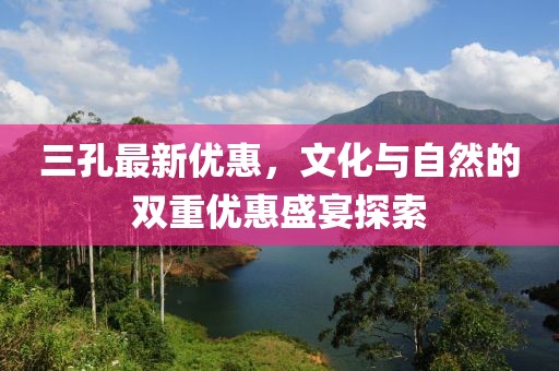 三孔最新优惠，文化与自然的双重优惠盛宴探索
