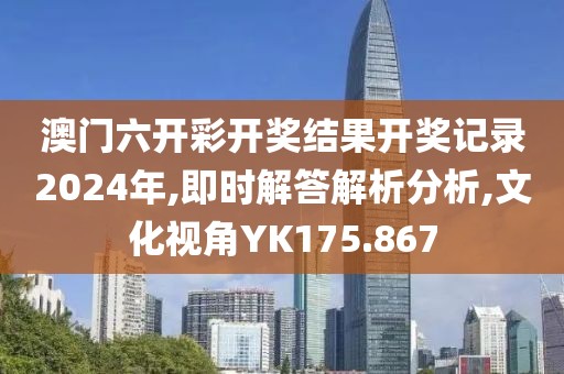 澳门六开彩开奖结果开奖记录2024年,即时解答解析分析,文化视角YK175.867