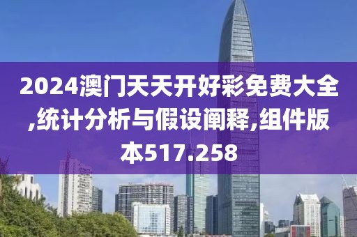2024澳门天天开好彩免费大全,统计分析与假设阐释,组件版本517.258