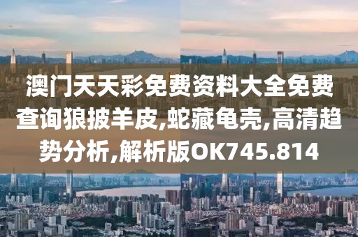 澳门天天彩免费资料大全免费查询狼披羊皮,蛇藏龟壳,高清趋势分析,解析版OK745.814