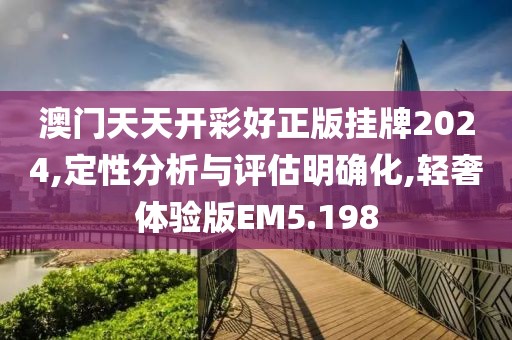 澳门天天开彩好正版挂牌2024,定性分析与评估明确化,轻奢体验版EM5.198
