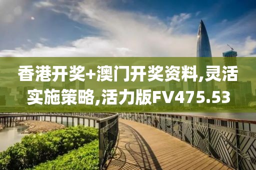 香港开奖+澳门开奖资料,灵活实施策略,活力版FV475.53