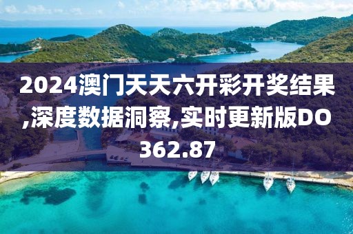 2024澳门天天六开彩开奖结果,深度数据洞察,实时更新版DO362.87
