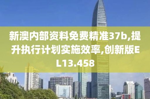 新澳内部资料免费精准37b,提升执行计划实施效率,创新版EL13.458
