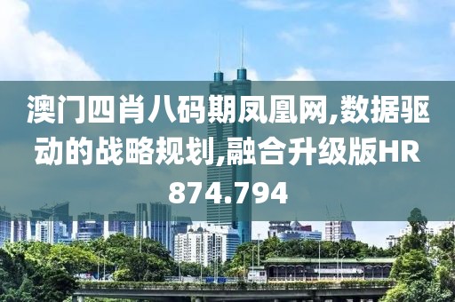 澳门四肖八码期凤凰网,数据驱动的战略规划,融合升级版HR874.794