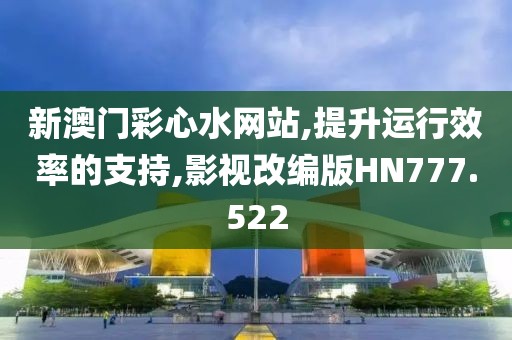 新澳门彩心水网站,提升运行效率的支持,影视改编版HN777.522