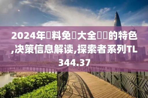 2024年資料免費大全優勢的特色,决策信息解读,探索者系列TL344.37