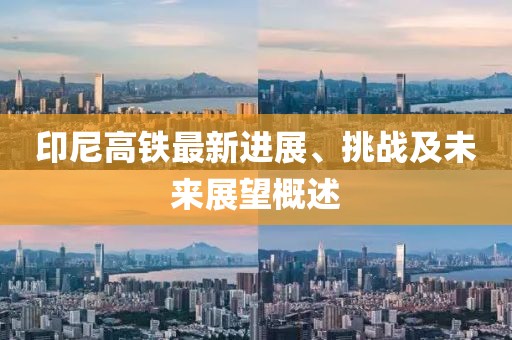印尼高铁最新进展、挑战及未来展望概述