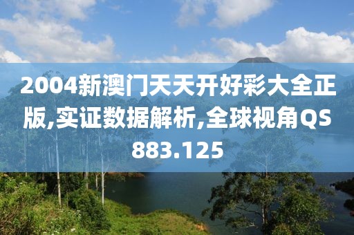 2004新澳门天天开好彩大全正版,实证数据解析,全球视角QS883.125