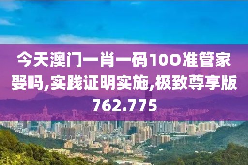 今天澳门一肖一码10O准管家娶吗,实践证明实施,极致尊享版762.775
