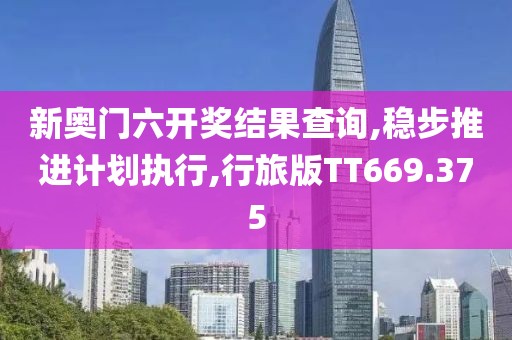 新奥门六开奖结果查询,稳步推进计划执行,行旅版TT669.375