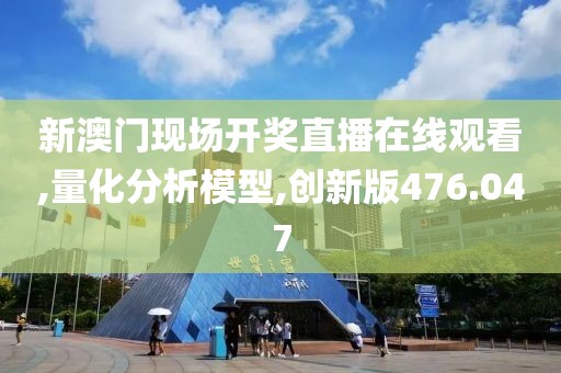 新澳门现场开奖直播在线观看,量化分析模型,创新版476.047