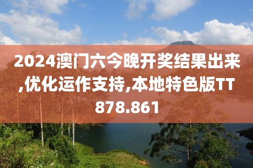 2024澳门六今晚开奖结果出来,优化运作支持,本地特色版TT878.861