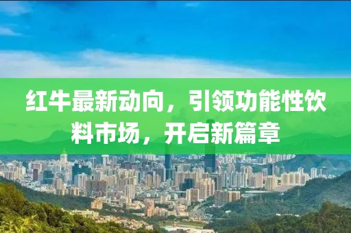 红牛最新动向，引领功能性饮料市场，开启新篇章