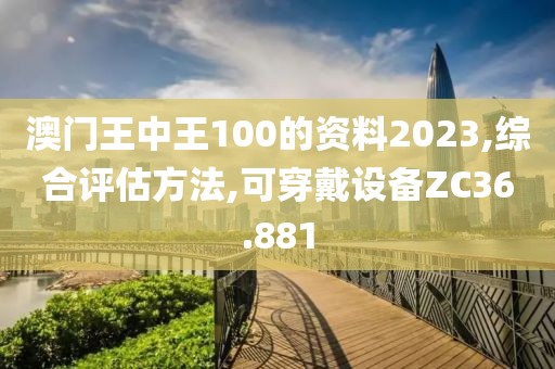 澳门王中王100的资料2023,综合评估方法,可穿戴设备ZC36.881