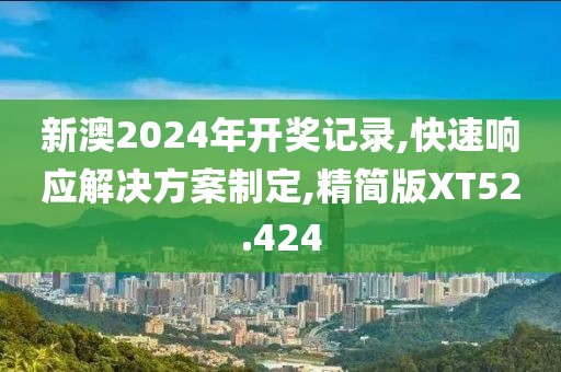新澳2024年开奖记录,快速响应解决方案制定,精简版XT52.424