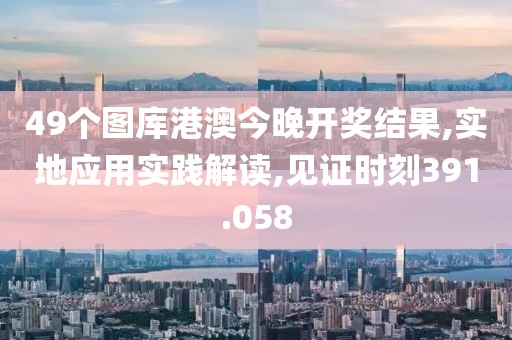 49个图库港澳今晚开奖结果,实地应用实践解读,见证时刻391.058