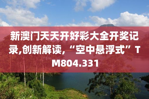 新澳门天天开好彩大全开奖记录,创新解读,“空中悬浮式”TM804.331