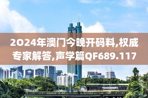 2O24年澳门今晚开码料,权威专家解答,声学篇QF689.117