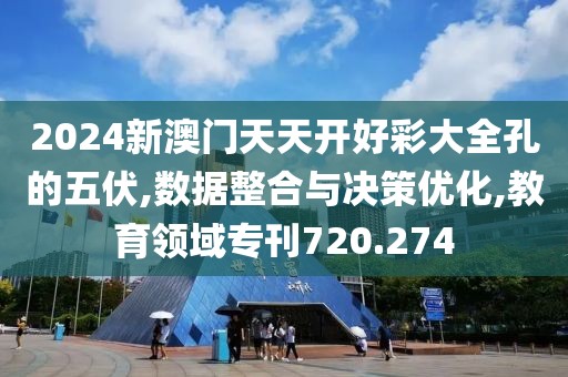 2024新澳门天天开好彩大全孔的五伏,数据整合与决策优化,教育领域专刊720.274