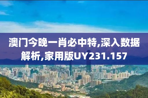 澳门今晚一肖必中特,深入数据解析,家用版UY231.157
