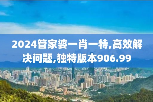 2024管家婆一肖一特,高效解决问题,独特版本906.99