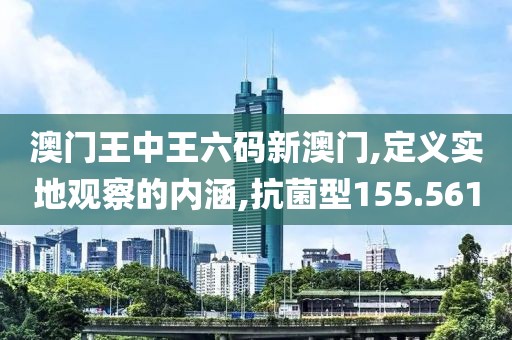 澳门王中王六码新澳门,定义实地观察的内涵,抗菌型155.561