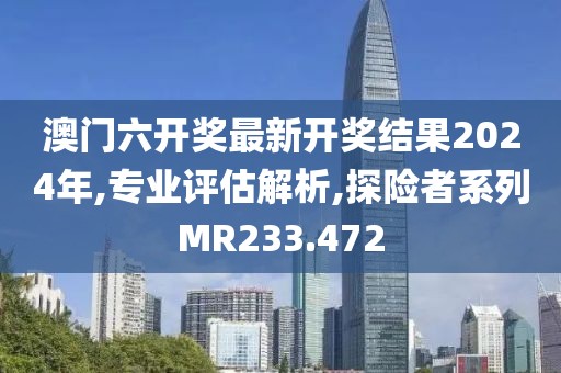 澳门六开奖最新开奖结果2024年,专业评估解析,探险者系列MR233.472