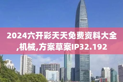2024六开彩天天免费资料大全,机械,方案草案IP32.192
