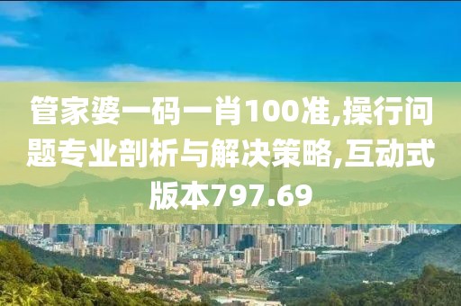 管家婆一码一肖100准,操行问题专业剖析与解决策略,互动式版本797.69