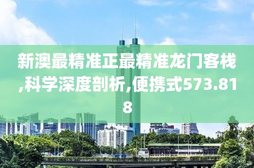 新澳最精准正最精准龙门客栈,科学深度剖析,便携式573.818