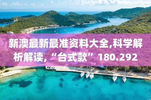 新澳最新最准资料大全,科学解析解读,“台式款”180.292