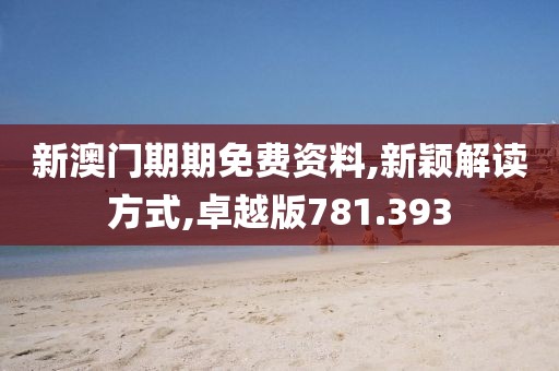 新澳门期期免费资料,新颖解读方式,卓越版781.393