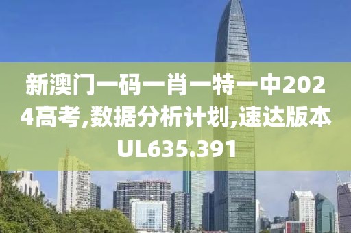 新澳门一码一肖一特一中2024高考,数据分析计划,速达版本UL635.391