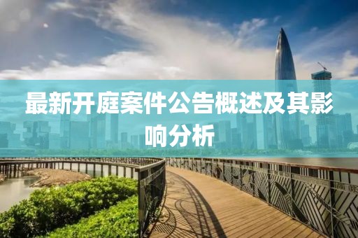 最新开庭案件公告概述及其影响分析