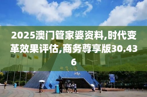 2025澳门管家婆资料,时代变革效果评估,商务尊享版30.436