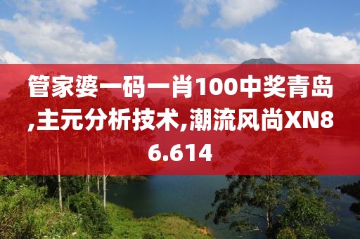 管家婆一码一肖100中奖青岛,主元分析技术,潮流风尚XN86.614