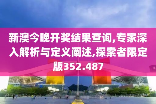 新澳今晚开奖结果查询,专家深入解析与定义阐述,探索者限定版352.487