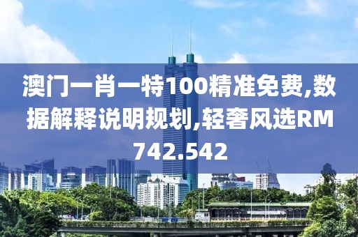 澳门一肖一特100精准免费,数据解释说明规划,轻奢风选RM742.542