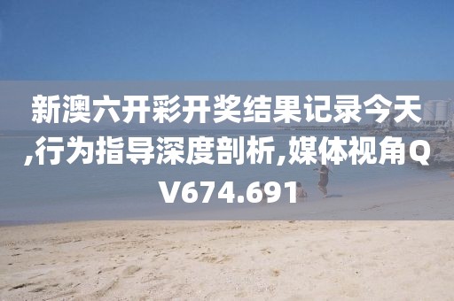 新澳六开彩开奖结果记录今天,行为指导深度剖析,媒体视角QV674.691