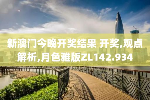 新澳门今晚开奖结果 开奖,观点解析,月色雅版ZL142.934