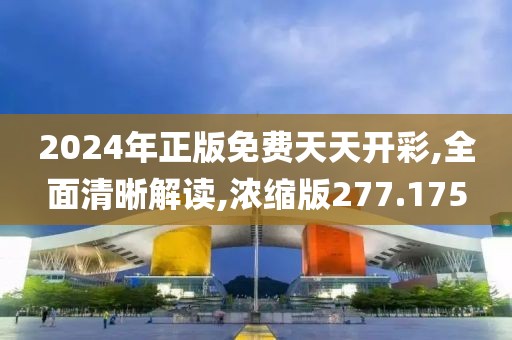 2024年正版免费天天开彩,全面清晰解读,浓缩版277.175