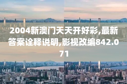 2004新澳门天天开好彩,最新答案诠释说明,影视改编842.071
