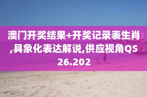 澳门开奖结果+开奖记录表生肖,具象化表达解说,供应视角QS26.202