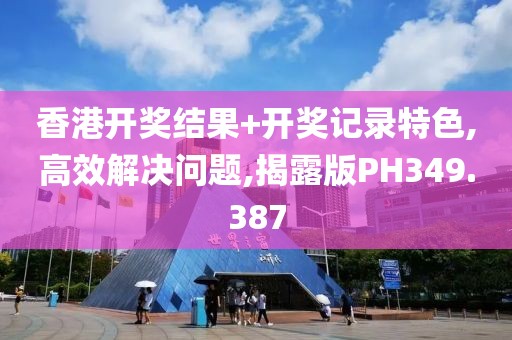 香港开奖结果+开奖记录特色,高效解决问题,揭露版PH349.387