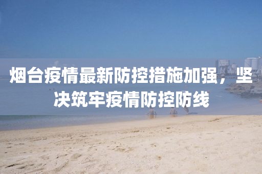 烟台疫情最新防控措施加强，坚决筑牢疫情防控防线