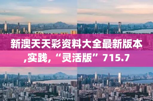 新澳天天彩资料大全最新版本,实践,“灵活版”715.7