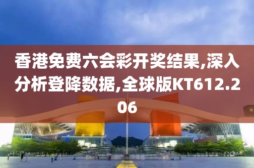 香港免费六会彩开奖结果,深入分析登降数据,全球版KT612.206