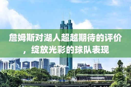 詹姆斯对湖人超越期待的评价，绽放光彩的球队表现